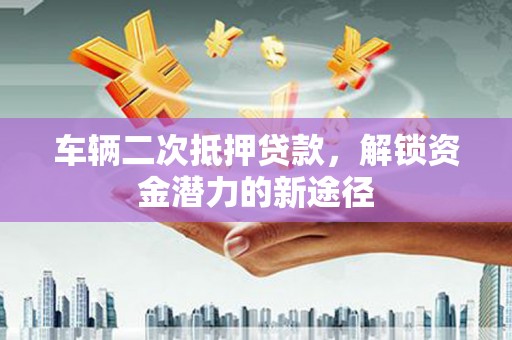 圣安多尼堂区车辆二次抵押贷款，解锁资金潜力的新途径