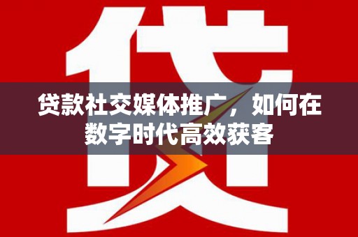 圣安多尼堂区贷款社交媒体推广，如何在数字时代高效获客