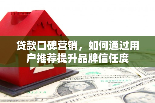 圣安多尼堂区贷款口碑营销，如何通过用户推荐提升品牌信任度
